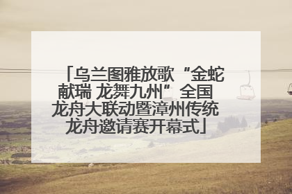 乌兰图雅放歌“金蛇献瑞 龙舞九州”全国龙舟大联动暨漳州传统龙舟邀请赛开幕式