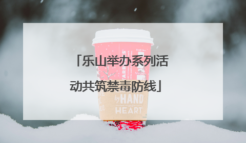 乐山举办系列活动共筑禁毒防线