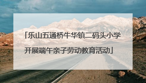 乐山五通桥牛华镇二码头小学开展端午亲子劳动教育活动