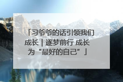 习爷爷的话引领我们成长｜逐梦前行 成长为“最好的自己”