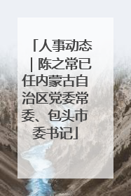 人事动态｜陈之常已任内蒙古自治区党委常委、包头市委书记