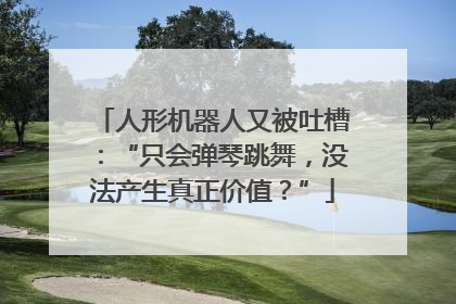 人形机器人又被吐槽：“只会弹琴跳舞，没法产生真正价值？”