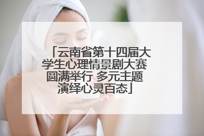 云南省第十四届大学生心理情景剧大赛圆满举行 多元主题演绎心灵百态