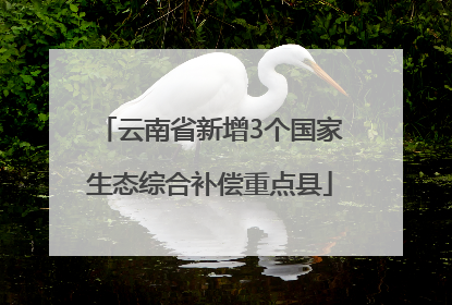 云南省新增3个国家生态综合补偿重点县
