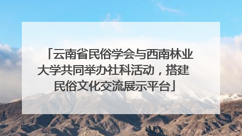 云南省民俗学会与西南林业大学共同举办社科活动，搭建民俗文化交流展示平台