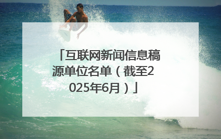 互联网新闻信息稿源单位名单（截至2025年6月）