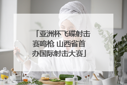 亚洲杯飞碟射击赛鸣枪 山西省首办国际射击大赛