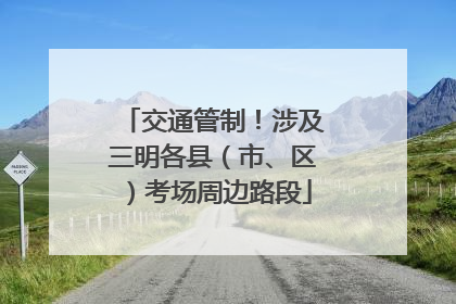 交通管制！涉及三明各县（市、区）考场周边路段