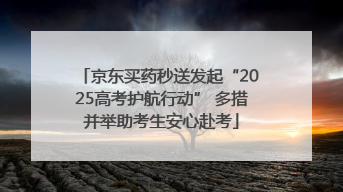 京东买药秒送发起“2025高考护航行动” 多措并举助考生安心赴考