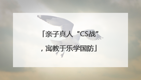 亲子真人“CS战”，寓教于乐学国防