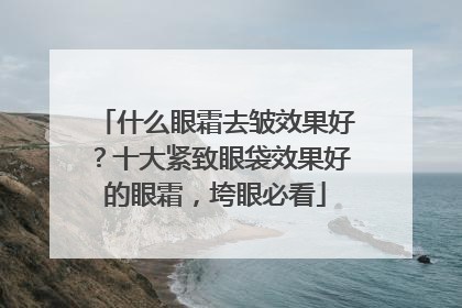 什么眼霜去皱效果好？十大紧致眼袋效果好的眼霜，垮眼必看