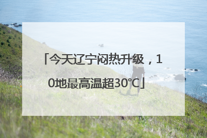 今天辽宁闷热升级，10地最高温超30℃