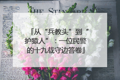 从“兵教头”到“护猿人”：一位民警的十九载守边答卷