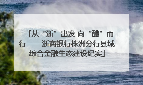 从“浙”出发 向“醴”而行——浙商银行株洲分行县域综合金融生态建设纪实