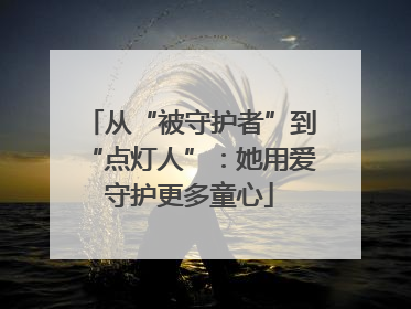 从“被守护者”到“点灯人”：她用爱守护更多童心