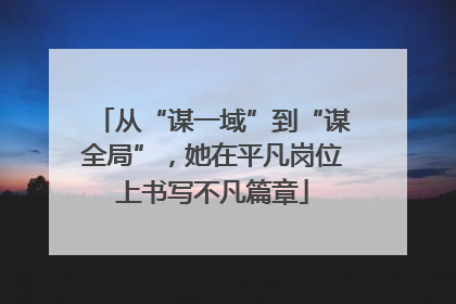 从“谋一域”到“谋全局”，她在平凡岗位上书写不凡篇章