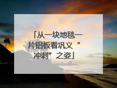 从一块地毯一片铝板看巩义“冲刺”之姿