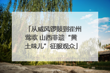 从威风锣鼓到霍州莺歌 山西非遗“黄土味儿”征服观众