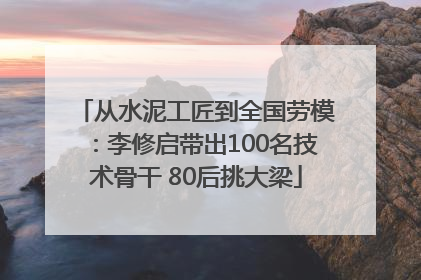 从水泥工匠到全国劳模：李修启带出100名技术骨干 80后挑大梁