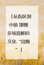 从街区到小镇 邯郸多场景解码文化“出圈”