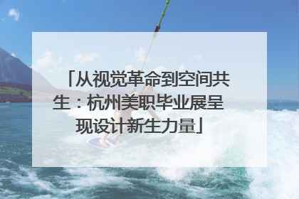 从视觉革命到空间共生：杭州美职毕业展呈现设计新生力量