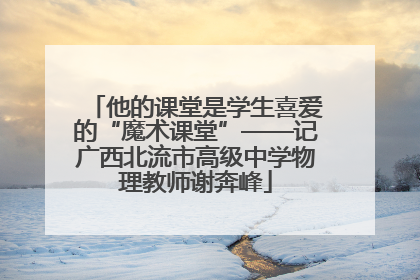 他的课堂是学生喜爱的“魔术课堂”——记广西北流市高级中学物理教师谢奔峰