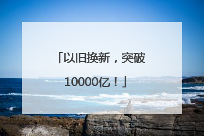 以旧换新，突破10000亿！