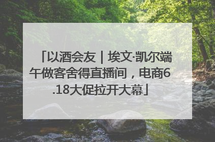 以酒会友｜埃文·凯尔端午做客舍得直播间，电商6.18大促拉开大幕