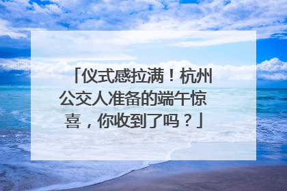 仪式感拉满！杭州公交人准备的端午惊喜，你收到了吗？