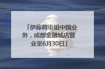 伊藤将重组中国业务，成都金融城店营业至6月30日