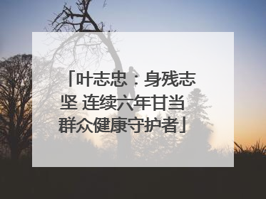 叶志忠：身残志坚 连续六年甘当群众健康守护者