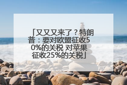 又又又来了？特朗普：要对欧盟征收50%的关税 对苹果征收25%的关税