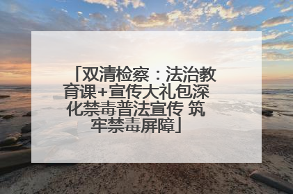 双清检察：法治教育课+宣传大礼包深化禁毒普法宣传 筑牢禁毒屏障