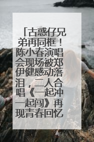 古惑仔兄弟再同框！陈小春演唱会现场被郑伊健感动落泪，二人合唱《一起冲一起闯》再现青春回忆