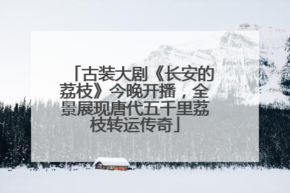 古装大剧《长安的荔枝》今晚开播，全景展现唐代五千里荔枝转运传奇