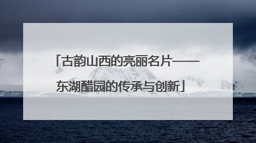 古韵山西的亮丽名片——东湖醋园的传承与创新
