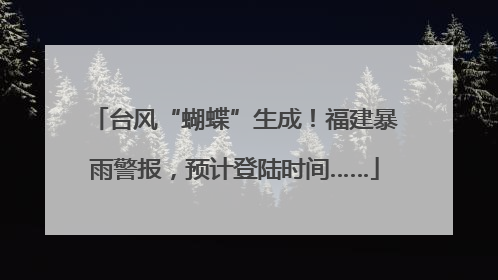台风“蝴蝶”生成！福建暴雨警报，预计登陆时间……