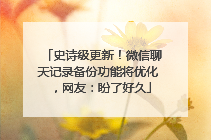 史诗级更新！微信聊天记录备份功能将优化，网友：盼了好久