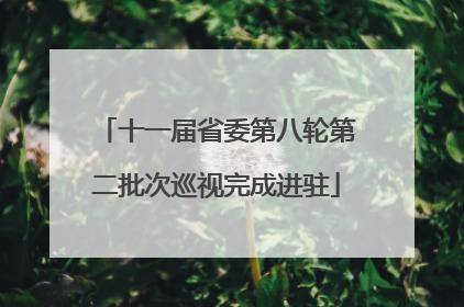 十一届省委第八轮第二批次巡视完成进驻