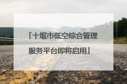 十堰市低空综合管理服务平台即将启用