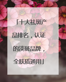十大祛斑产品排名，认证的淡斑品牌，全肤质通用