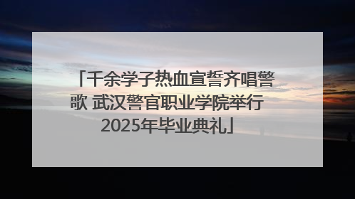 千余学子热血宣誓齐唱警歌 武汉警官职业学院举行2025年毕业典礼