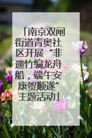 南京双闸街道青奥社区开展“非遗竹编龙舟船，端午安康贺顺遂”主题活动