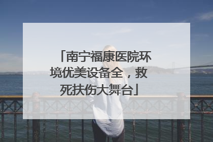南宁福康医院环境优美设备全，救死扶伤大舞台