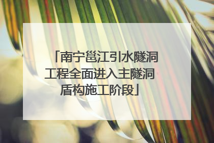 南宁邕江引水隧洞工程全面进入主隧洞盾构施工阶段