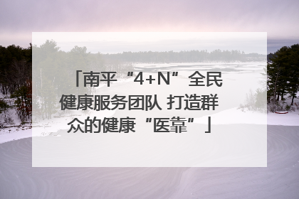 南平“4+N”全民健康服务团队 打造群众的健康“医靠”
