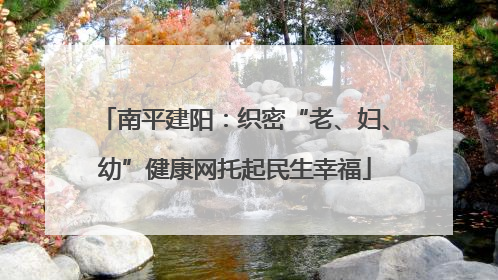 南平建阳：织密“老、妇、幼”健康网托起民生幸福