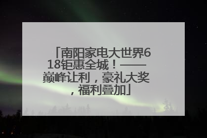 南阳家电大世界618钜惠全城！——巅峰让利，豪礼大奖，福利叠加