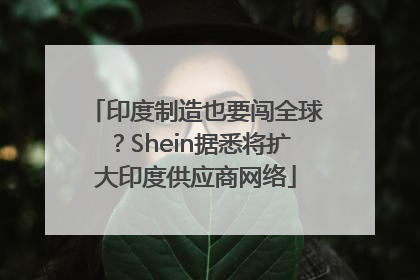 印度制造也要闯全球？Shein据悉将扩大印度供应商网络