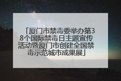 厦门市禁毒委举办第38个国际禁毒日主题宣传活动暨厦门市创建全国禁毒示范城市成果展